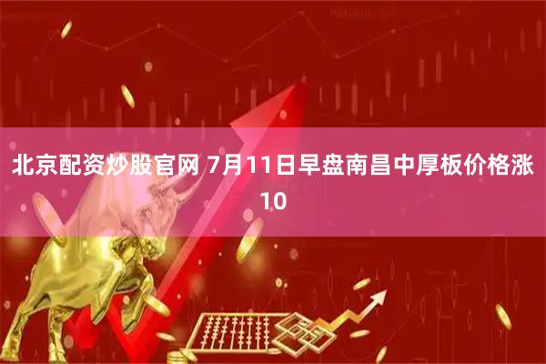 北京配资炒股官网 7月11日早盘南昌中厚板价格涨10