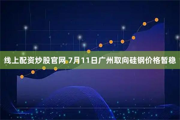 线上配资炒股官网 7月11日广州取向硅钢价格暂稳