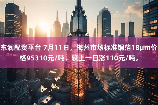 东润配资平台 7月11日，梅州市场标准铜箔18μm价格95310元/吨，较上一日涨110元/吨。