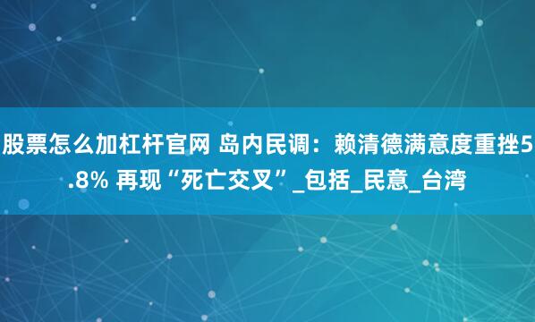 股票怎么加杠杆官网 岛内民调：赖清德满意度重挫5.8% 再现“死亡交叉”_包括_民意_台湾