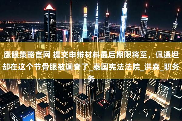 鹰眼策略官网 提交申辩材料最后期限将至，佩通坦却在这个节骨眼被调查了_泰国宪法法院_洪森_职务