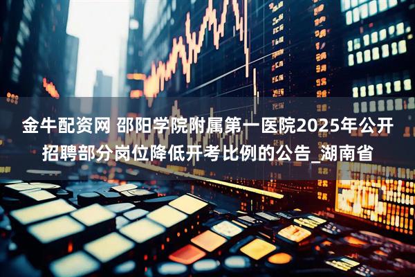 金牛配资网 邵阳学院附属第一医院2025年公开招聘部分岗位降低开考比例的公告_湖南省