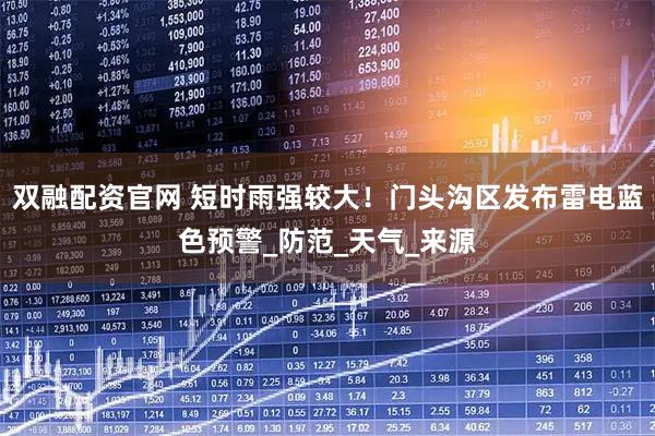 双融配资官网 短时雨强较大！门头沟区发布雷电蓝色预警_防范_天气_来源