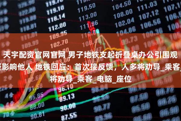 天宇配资官网官网 男子地铁支起折叠桌办公引围观！网友质疑影响他人 地铁回应：首次接反馈，人多将劝导_乘客_电脑_座位