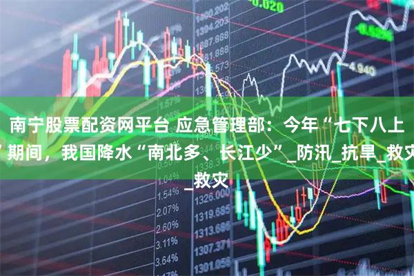 南宁股票配资网平台 应急管理部：今年“七下八上”期间，我国降水“南北多、长江少”_防汛_抗旱_救灾