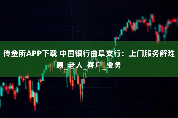传金所APP下载 中国银行曲阜支行：上门服务解难题_老人_客户_业务