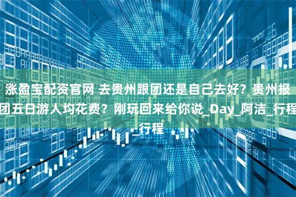 涨盈宝配资官网 去贵州跟团还是自己去好？贵州报团五日游人均花费？刚玩回来给你说_Day_阿洁_行程