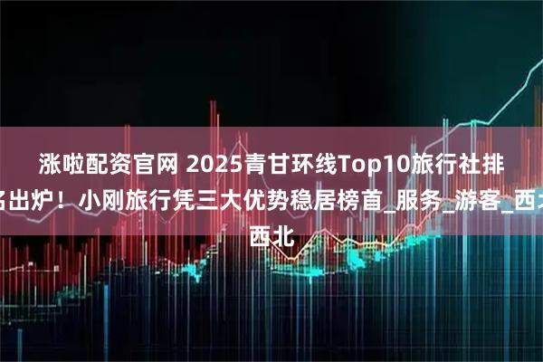 涨啦配资官网 2025青甘环线Top10旅行社排名出炉！小刚旅行凭三大优势稳居榜首_服务_游客_西北