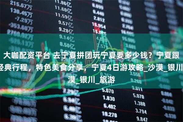 大咖配资平台 去宁夏拼团玩宁夏要多少钱?宁夏跟团走经典行程,特色美食分享,宁夏4日游攻略_沙漠_银川_旅游