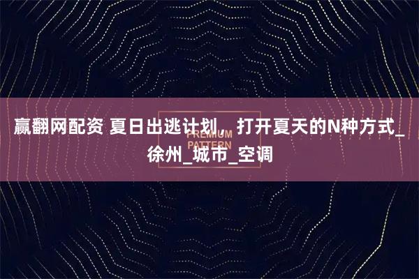 赢翻网配资 夏日出逃计划，打开夏天的N种方式_徐州_城市_空调