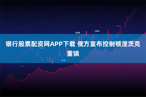 银行股票配资网APP下载 俄方宣布控制顿涅茨克重镇