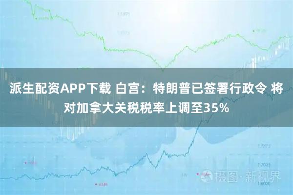 派生配资APP下载 白宫：特朗普已签署行政令 将对加拿大关税税率上调至35%