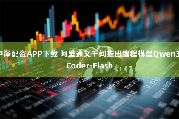 中泽配资APP下载 阿里通义千问推出编程模型Qwen3-Coder-Flash