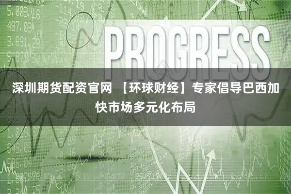 深圳期货配资官网 【环球财经】专家倡导巴西加快市场多元化布局