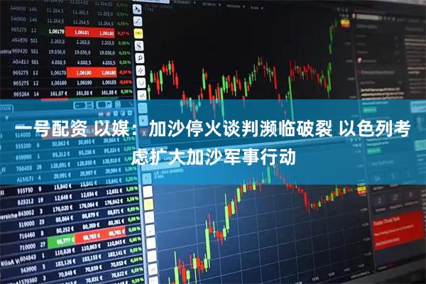 一号配资 以媒:加沙停火谈判濒临破裂 以色列考虑扩大加沙军事行动
