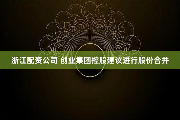 浙江配资公司 创业集团控股建议进行股份合并
