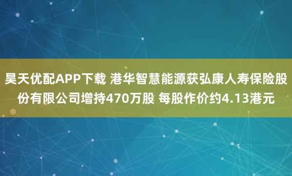 昊天优配APP下载 港华智慧能源获弘康人寿保险股份有限公司增持470万股 每股作价约4.13港元