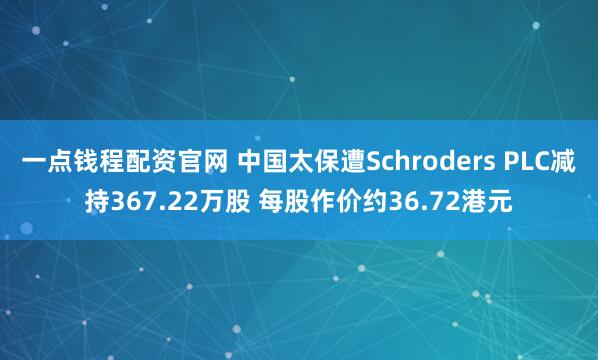 一点钱程配资官网 中国太保遭Schroders PLC减持367.22万股 每股作价约36.72港元