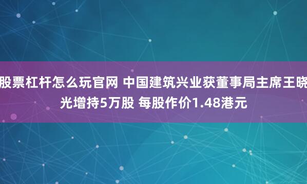 股票杠杆怎么玩官网 中国建筑兴业获董事局主席王晓光增持5万股 每股作价1.48港元