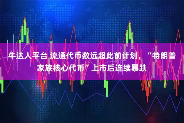 牛达人平台 流通代币数远超此前计划，“特朗普家族核心代币”上市后连续暴跌