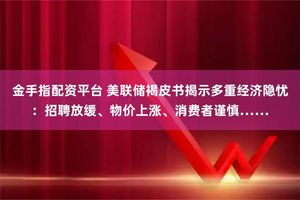 金手指配资平台 美联储褐皮书揭示多重经济隐忧：招聘放缓、物价上涨、消费者谨慎……