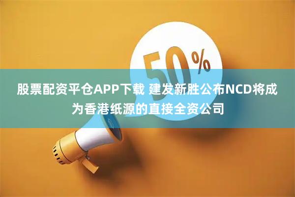 股票配资平仓APP下载 建发新胜公布NCD将成为香港纸源的直接全资公司