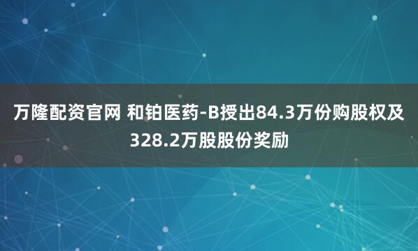 万隆配资官网 和铂医药-B授出84.3万份购股权及328.2万股股份奖励
