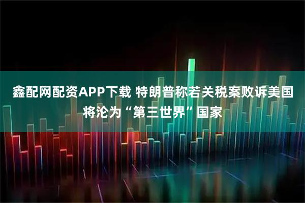 鑫配网配资APP下载 特朗普称若关税案败诉美国将沦为“第三世界”国家