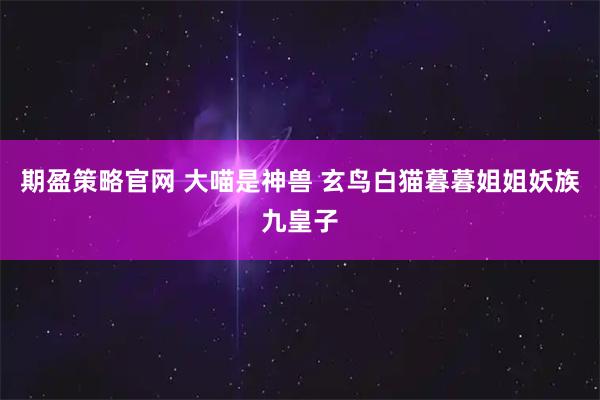 期盈策略官网 大喵是神兽 玄鸟白猫暮暮姐姐妖族九皇子