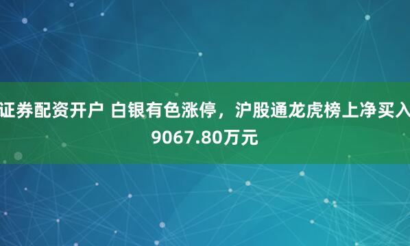 证券配资开户 白银有色涨停，沪股通龙虎榜上净买入9067.80万元