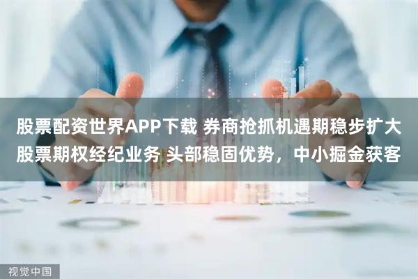 股票配资世界APP下载 券商抢抓机遇期稳步扩大股票期权经纪业务 头部稳固优势，中小掘金获客
