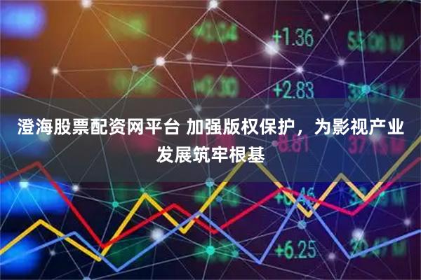 澄海股票配资网平台 加强版权保护，为影视产业发展筑牢根基
