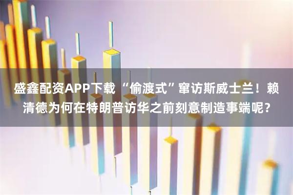 盛鑫配资APP下载 “偷渡式”窜访斯威士兰！赖清德为何在特朗普访华之前刻意制造事端呢？